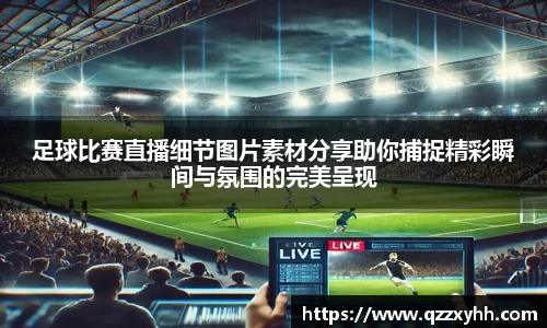 足球比赛直播细节图片素材分享助你捕捉精彩瞬间与氛围的完美呈现