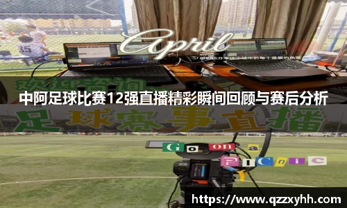 中阿足球比赛12强直播精彩瞬间回顾与赛后分析