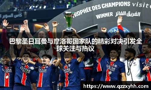 巴黎圣日耳曼与摩洛哥国家队的精彩对决引发全球关注与热议